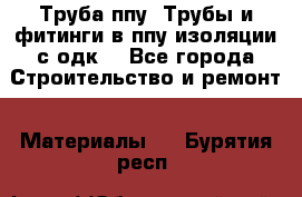 Труба ппу. Трубы и фитинги в ппу изоляции с одк. - Все города Строительство и ремонт » Материалы   . Бурятия респ.